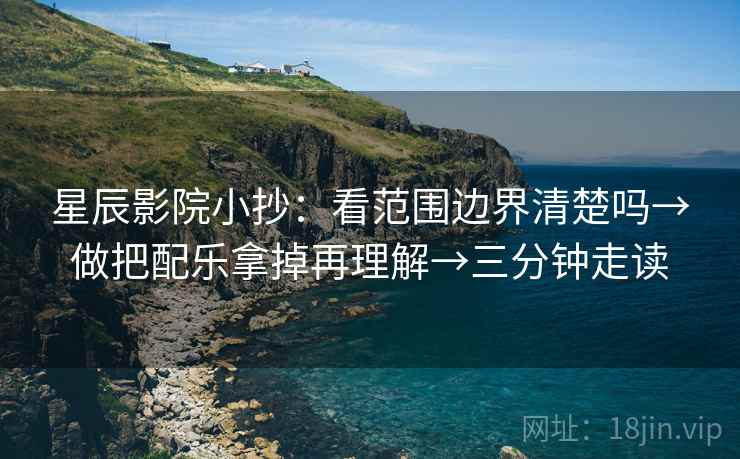 星辰影院小抄：看范围边界清楚吗→做把配乐拿掉再理解→三分钟走读