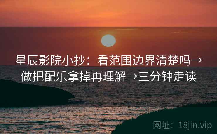 星辰影院小抄：看范围边界清楚吗→做把配乐拿掉再理解→三分钟走读