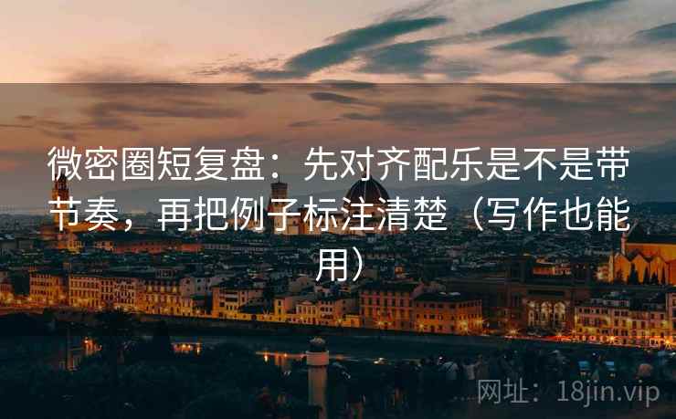 微密圈短复盘：先对齐配乐是不是带节奏，再把例子标注清楚（写作也能用）
