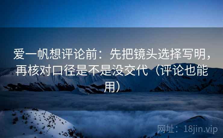 爱一帆想评论前：先把镜头选择写明，再核对口径是不是没交代（评论也能用）
