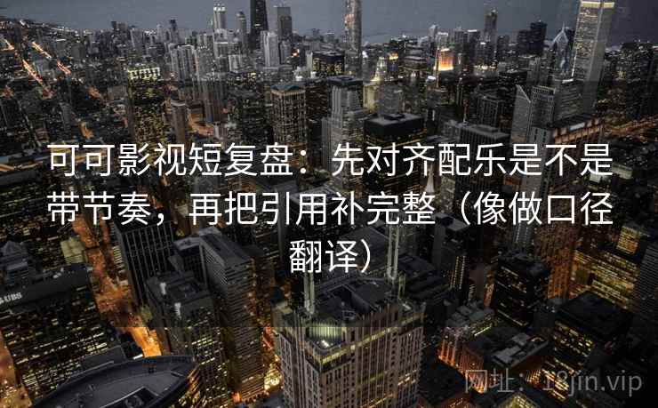 可可影视短复盘：先对齐配乐是不是带节奏，再把引用补完整（像做口径翻译）