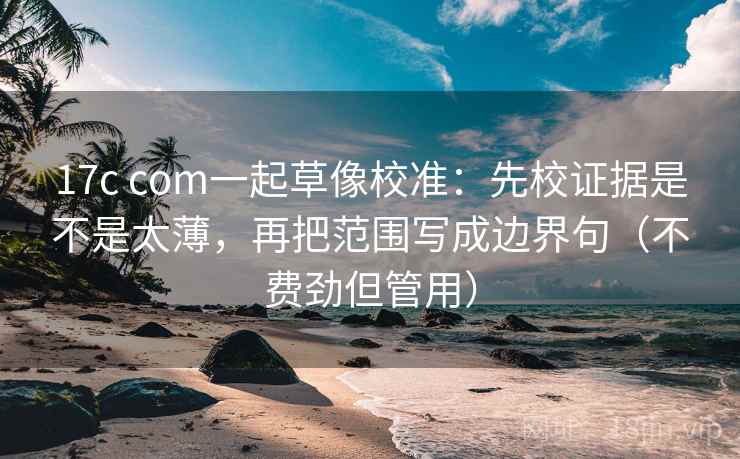 17c com一起草像校准:先校证据是不是太薄,再把范围写成边界句(不费劲但管用) 17c com一起草像校准:先校证据是不是太薄,再把范围写成边界句(不费劲但管用)