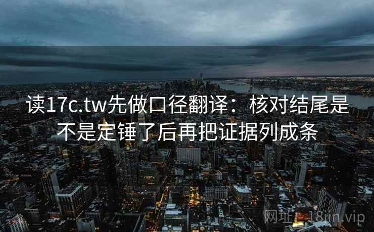 读17c.tw先做口径翻译:核对结尾是不是定锤了后再把证据列成条 读17c.tw先做口径翻译:核对结尾是不是定锤了后再把证据列成条
