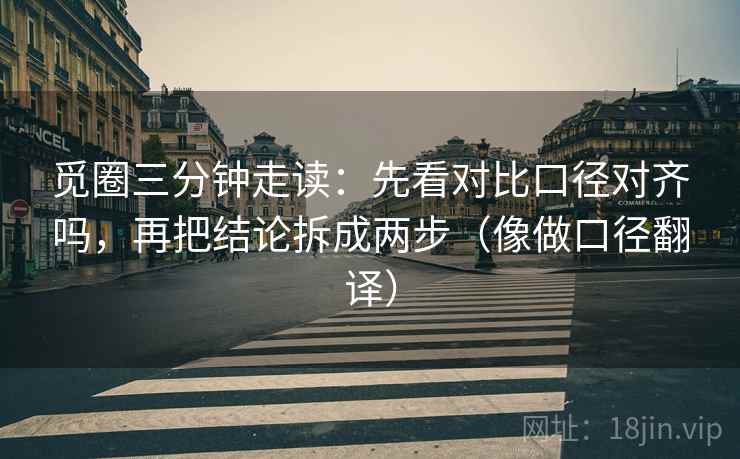 觅圈三分钟走读:先看对比口径对齐吗,再把结论拆成两步(像做口径翻译) 觅圈三分钟走读:先看对比口径对齐吗,再把结论拆成两步(像做口径翻译)