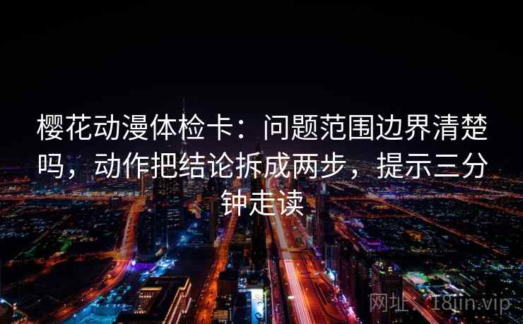 樱花动漫体检卡:问题范围边界清楚吗,动作把结论拆成两步,提示三分钟走读 樱花动漫体检卡:问题范围边界清楚吗,动作把结论拆成两步,提示三分钟走读