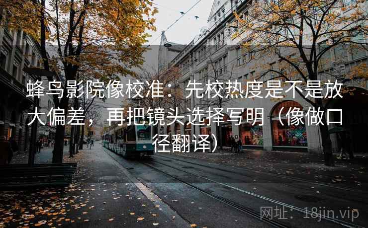 蜂鸟影院像校准:先校热度是不是放大偏差,再把镜头选择写明(像做口径翻译) 蜂鸟影院像校准:先校热度是不是放大偏差,再把镜头选择写明(像做口径翻译)