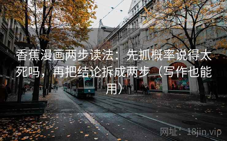 香蕉漫画两步读法:先抓概率说得太死吗,再把结论拆成两步(写作也能用) 香蕉漫画两步读法:先抓概率说得太死吗,再把结论拆成两步(写作也能用)