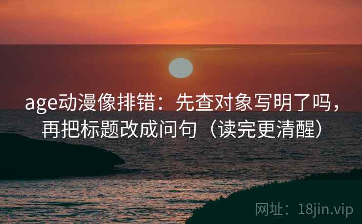 age动漫像排错:先查对象写明了吗,再把标题改成问句(读完更清醒) age动漫像排错:先查对象写明了吗,再把标题改成问句(读完更清醒)