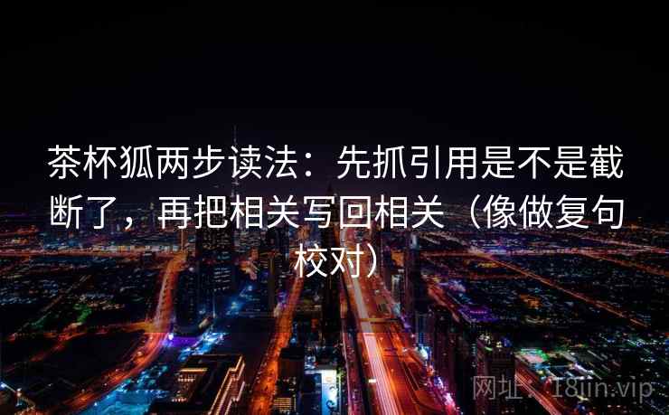 茶杯狐两步读法：先抓引用是不是截断了，再把相关写回相关（像做复句校对）