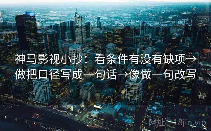 神马影视小抄:看条件有没有缺项→做把口径写成一句话→像做一句改写 神马影视小抄:看条件有没有缺项→做把口径写成一句话→像做一句改写