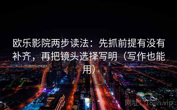 欧乐影院两步读法：先抓前提有没有补齐，再把镜头选择写明（写作也能用）