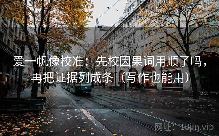 爱一帆像校准:先校因果词用顺了吗,再把证据列成条(写作也能用) 爱一帆像校准:先校因果词用顺了吗,再把证据列成条(写作也能用)