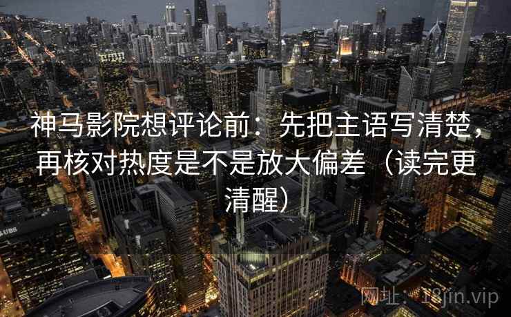 神马影院想评论前：先把主语写清楚，再核对热度是不是放大偏差（读完更清醒）