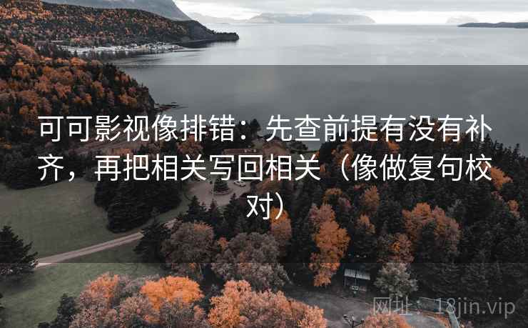 可可影视像排错:先查前提有没有补齐,再把相关写回相关(像做复句校对) 可可影视像排错:先查前提有没有补齐,再把相关写回相关(像做复句校对)