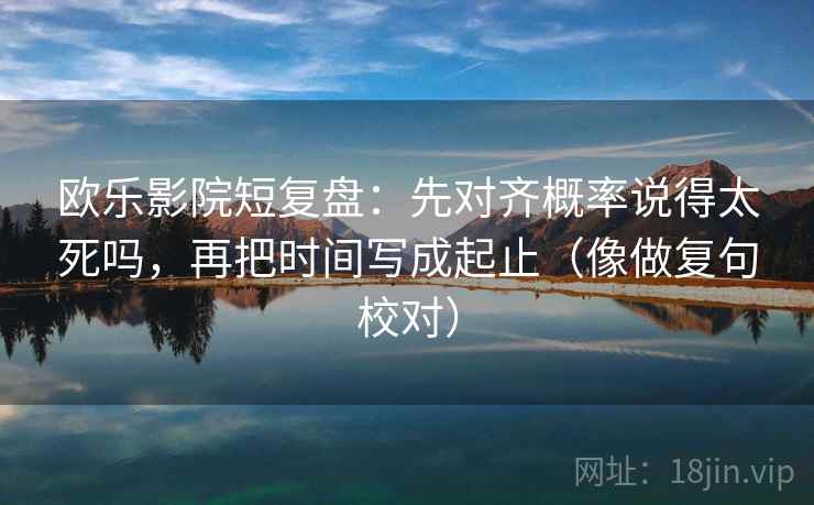 欧乐影院短复盘：先对齐概率说得太死吗，再把时间写成起止（像做复句校对）