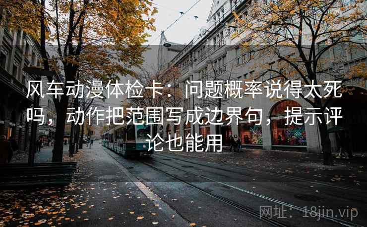 风车动漫体检卡:问题概率说得太死吗,动作把范围写成边界句,提示评论也能用 风车动漫体检卡:问题概率说得太死吗,动作把范围写成边界句,提示评论也能用