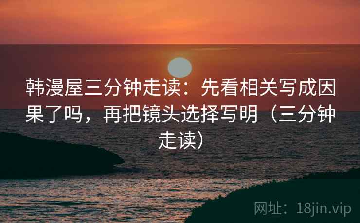 韩漫屋三分钟走读:先看相关写成因果了吗,再把镜头选择写明(三分钟走读) 韩漫屋三分钟走读:先看相关写成因果了吗,再把镜头选择写明(三分钟走读)