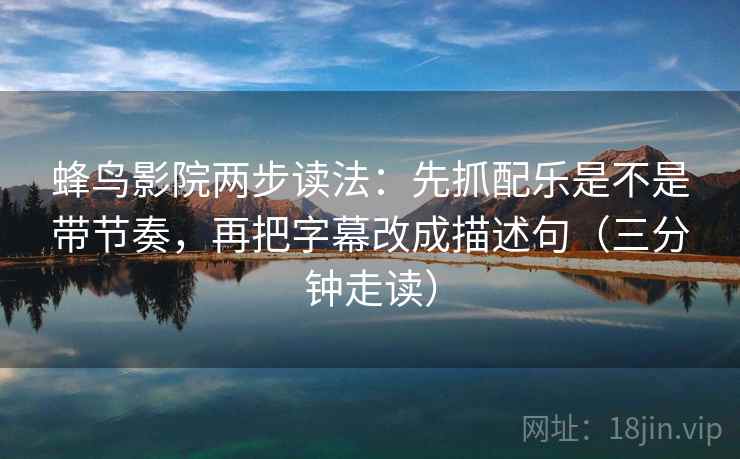 蜂鸟影院两步读法:先抓配乐是不是带节奏,再把字幕改成描述句(三分钟走读) 蜂鸟影院两步读法:先抓配乐是不是带节奏,再把字幕改成描述句(三分钟走读)