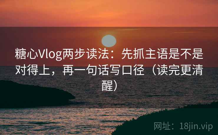 糖心Vlog两步读法：先抓主语是不是对得上，再一句话写口径（读完更清醒）