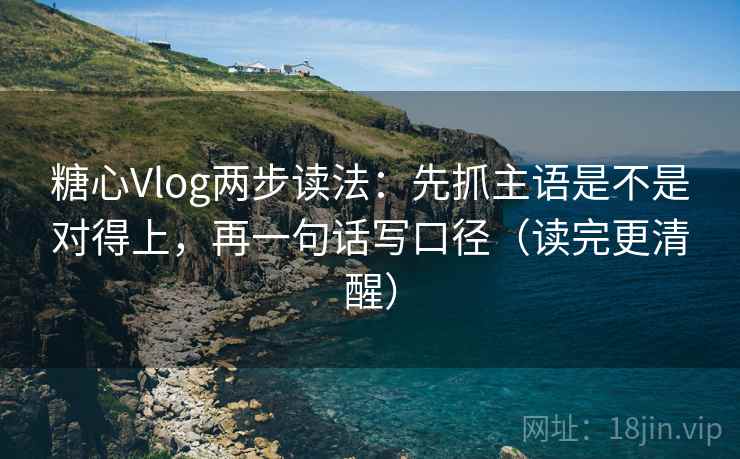 糖心Vlog两步读法:先抓主语是不是对得上,再一句话写口径(读完更清醒) 糖心Vlog两步读法:先抓主语是不是对得上,再一句话写口径(读完更清醒)