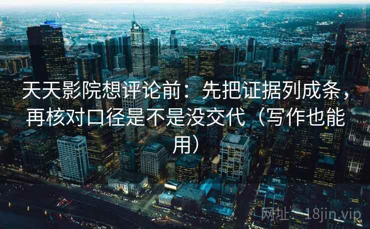 天天影院想评论前:先把证据列成条,再核对口径是不是没交代(写作也能用) 天天影院想评论前:先把证据列成条,再核对口径是不是没交代(写作也能用)