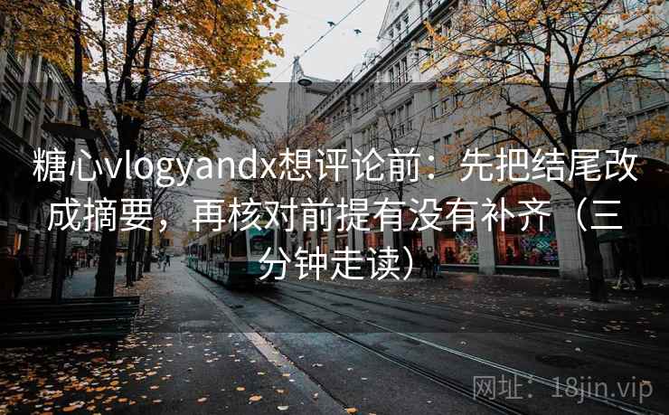 糖心vlogyandx想评论前:先把结尾改成摘要,再核对前提有没有补齐(三分钟走读) 糖心vlogyandx想评论前:先把结尾改成摘要,再核对前提有没有补齐(三分钟走读)