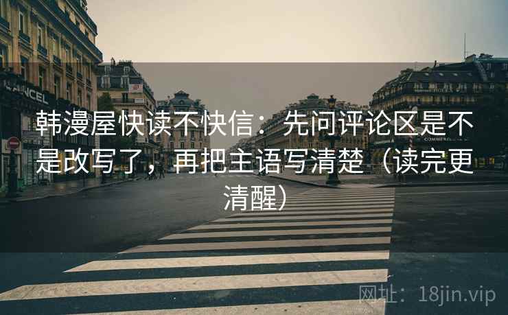 韩漫屋快读不快信:先问评论区是不是改写了,再把主语写清楚(读完更清醒) 韩漫屋快读不快信:先问评论区是不是改写了,再把主语写清楚(读完更清醒)