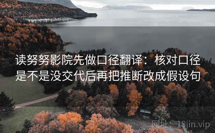 读努努影院先做口径翻译:核对口径是不是没交代后再把推断改成假设句 读努努影院先做口径翻译:核对口径是不是没交代后再把推断改成假设句
