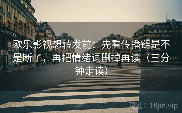 欧乐影视想转发前：先看传播链是不是断了，再把情绪词删掉再读（三分钟走读）