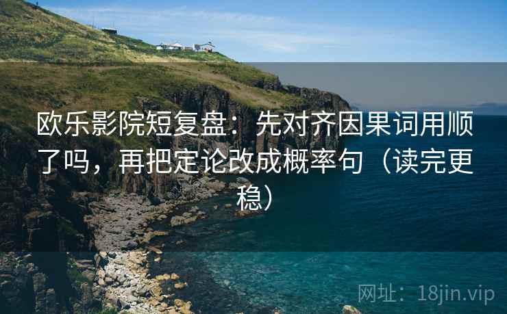 欧乐影院短复盘:先对齐因果词用顺了吗,再把定论改成概率句(读完更稳) 欧乐影院短复盘:先对齐因果词用顺了吗,再把定论改成概率句(读完更稳)