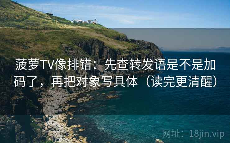 菠萝TV像排错:先查转发语是不是加码了,再把对象写具体(读完更清醒) 菠萝TV像排错:先查转发语是不是加码了,再把对象写具体(读完更清醒)