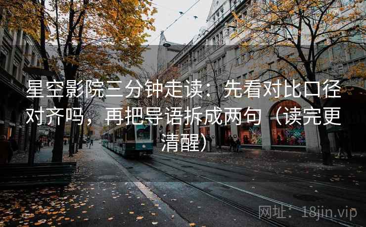 星空影院三分钟走读：先看对比口径对齐吗，再把导语拆成两句（读完更清醒）