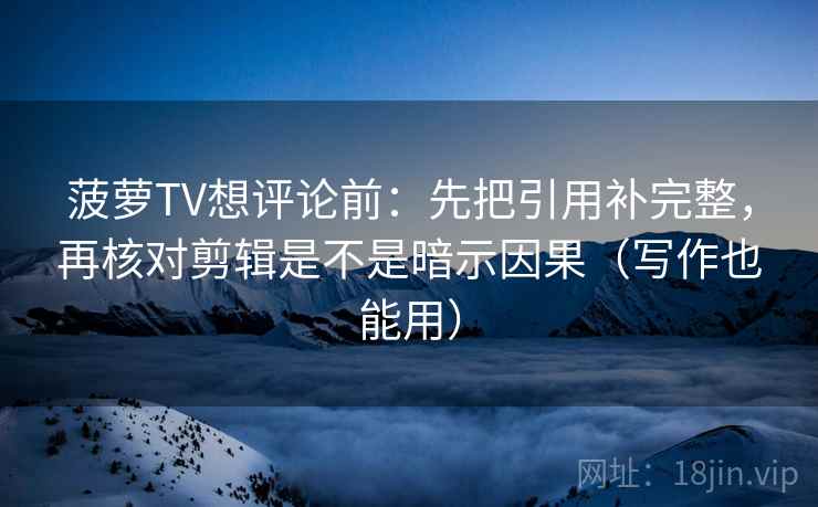 菠萝TV想评论前:先把引用补完整,再核对剪辑是不是暗示因果(写作也能用) 菠萝TV想评论前:先把引用补完整,再核对剪辑是不是暗示因果(写作也能用)