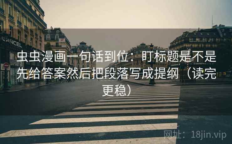 虫虫漫画一句话到位：盯标题是不是先给答案然后把段落写成提纲（读完更稳）