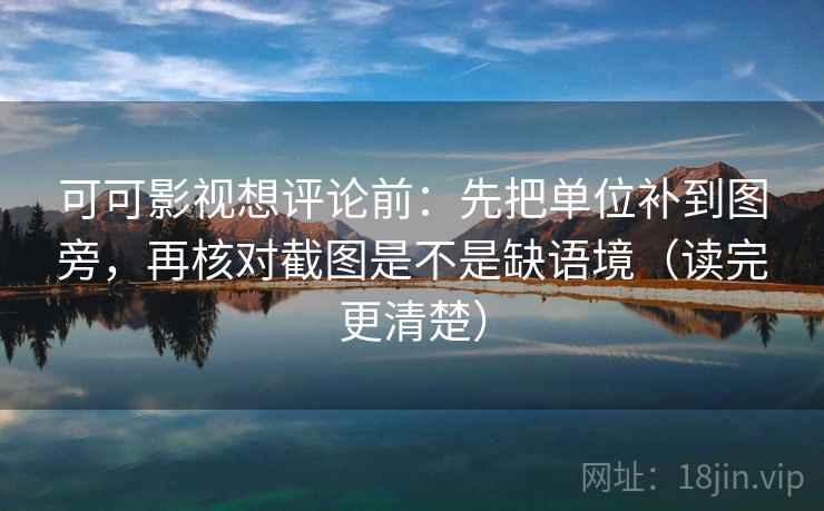 可可影视想评论前：先把单位补到图旁，再核对截图是不是缺语境（读完更清楚）