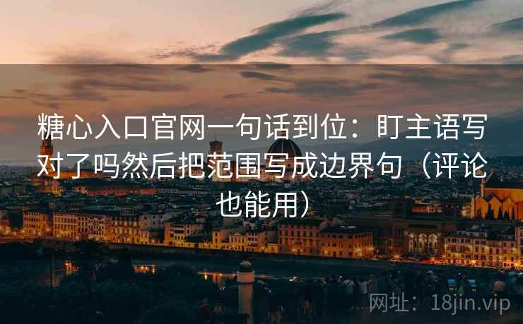 糖心入口官网一句话到位：盯主语写对了吗然后把范围写成边界句（评论也能用）