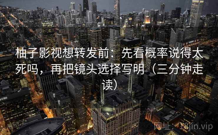 柚子影视想转发前：先看概率说得太死吗，再把镜头选择写明（三分钟走读）