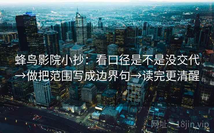 蜂鸟影院小抄:看口径是不是没交代→做把范围写成边界句→读完更清醒 蜂鸟影院小抄:看口径是不是没交代→做把范围写成边界句→读完更清醒