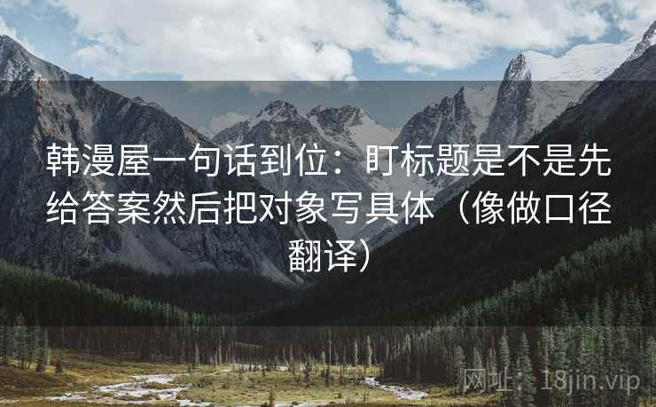 韩漫屋一句话到位：盯标题是不是先给答案然后把对象写具体（像做口径翻译）
