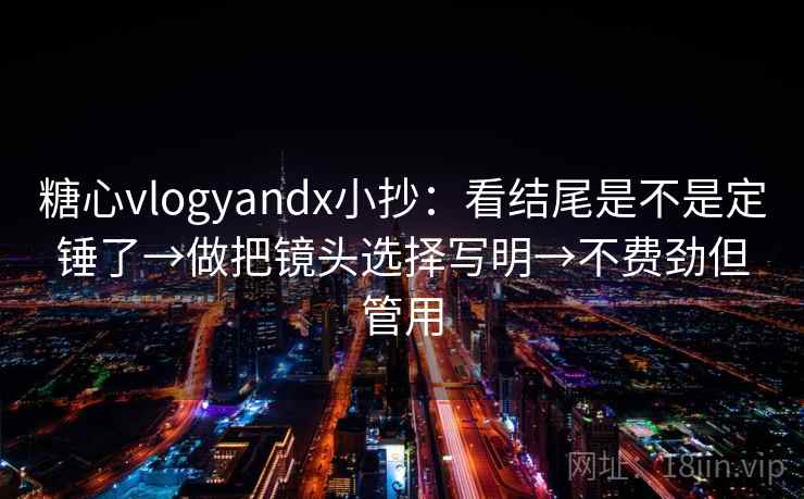 糖心vlogyandx小抄：看结尾是不是定锤了→做把镜头选择写明→不费劲但管用