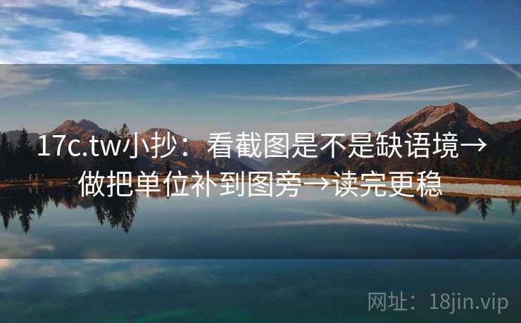 17c.tw小抄:看截图是不是缺语境→做把单位补到图旁→读完更稳 17c.tw小抄:看截图是不是缺语境→做把单位补到图旁→读完更稳