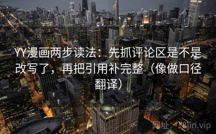 YY漫画两步读法：先抓评论区是不是改写了，再把引用补完整（像做口径翻译）