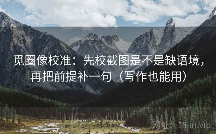 觅圈像校准:先校截图是不是缺语境,再把前提补一句(写作也能用) 觅圈像校准:先校截图是不是缺语境,再把前提补一句(写作也能用)