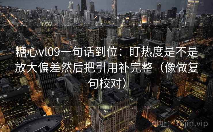 糖心vl09一句话到位：盯热度是不是放大偏差然后把引用补完整（像做复句校对）