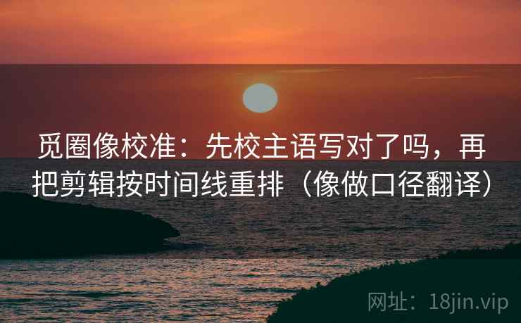 觅圈像校准:先校主语写对了吗,再把剪辑按时间线重排(像做口径翻译) 觅圈像校准:先校主语写对了吗,再把剪辑按时间线重排(像做口径翻译)