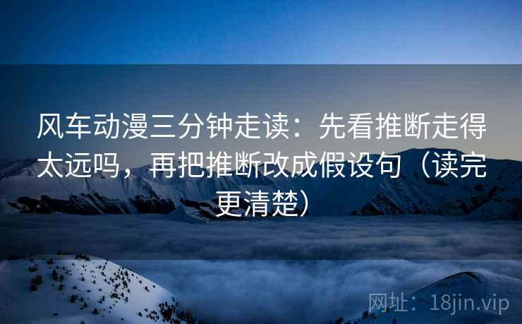 风车动漫三分钟走读：先看推断走得太远吗，再把推断改成假设句（读完更清楚）