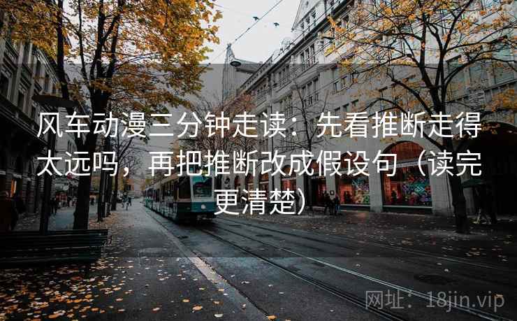 风车动漫三分钟走读：先看推断走得太远吗，再把推断改成假设句（读完更清楚）