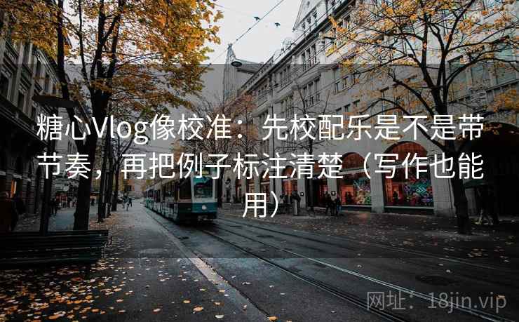 糖心Vlog像校准：先校配乐是不是带节奏，再把例子标注清楚（写作也能用）
