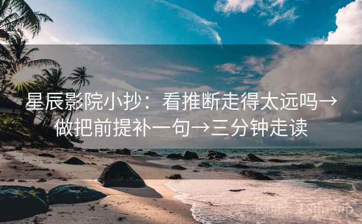 星辰影院小抄：看推断走得太远吗→做把前提补一句→三分钟走读