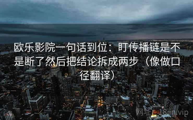 欧乐影院一句话到位:盯传播链是不是断了然后把结论拆成两步(像做口径翻译) 欧乐影院一句话到位:盯传播链是不是断了然后把结论拆成两步(像做口径翻译)